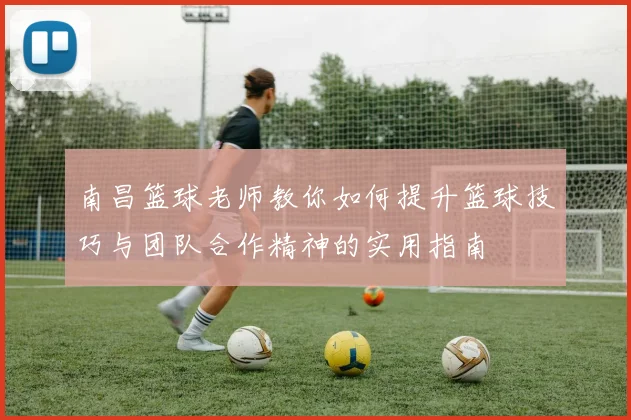 南昌篮球老师教你如何提升篮球技巧与团队合作精神的实用指南