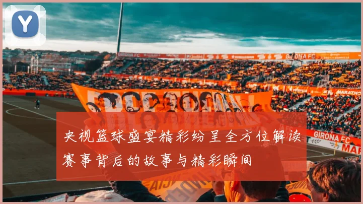 央视篮球盛宴精彩纷呈全方位解读赛事背后的故事与精彩瞬间