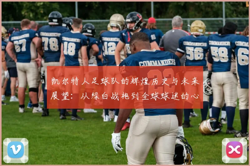 凯尔特人足球队的辉煌历史与未来展望：从绿白战袍到全球球迷的心中之队