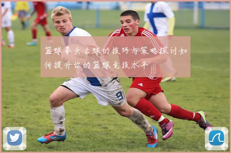 篮球拳头击球的技巧与策略探讨如何提升你的篮球竞技水平