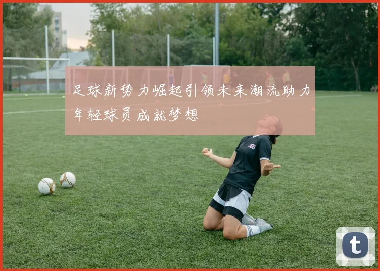 足球新势力崛起引领未来潮流助力年轻球员成就梦想