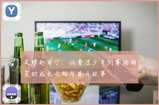 足球赵可宁：从青涩少年到赛场明星的成长之路与奋斗故事