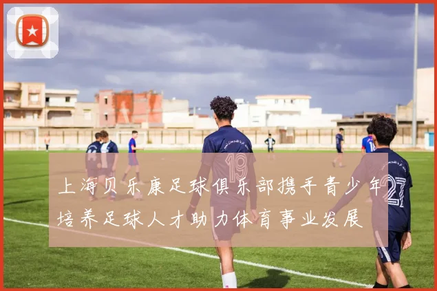 上海贝乐康足球俱乐部携手青少年培养足球人才助力体育事业发展