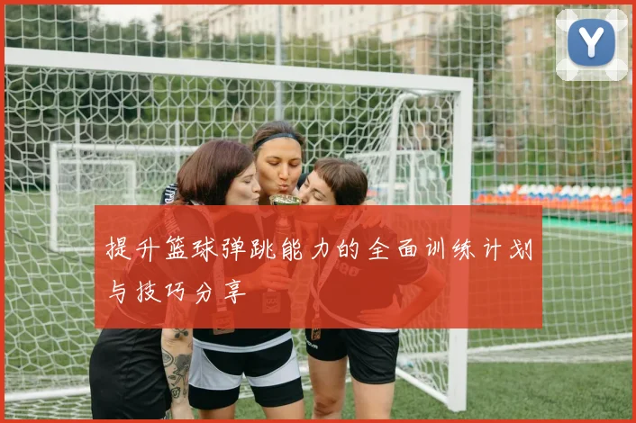 提升篮球弹跳能力的全面训练计划与技巧分享