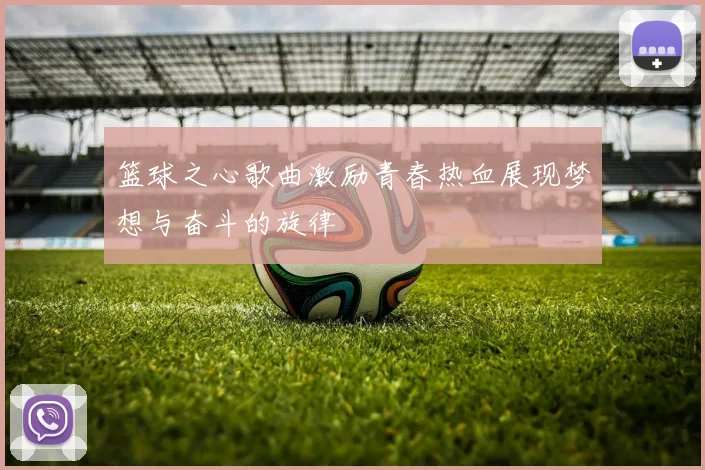 篮球之心歌曲激励青春热血展现梦想与奋斗的旋律