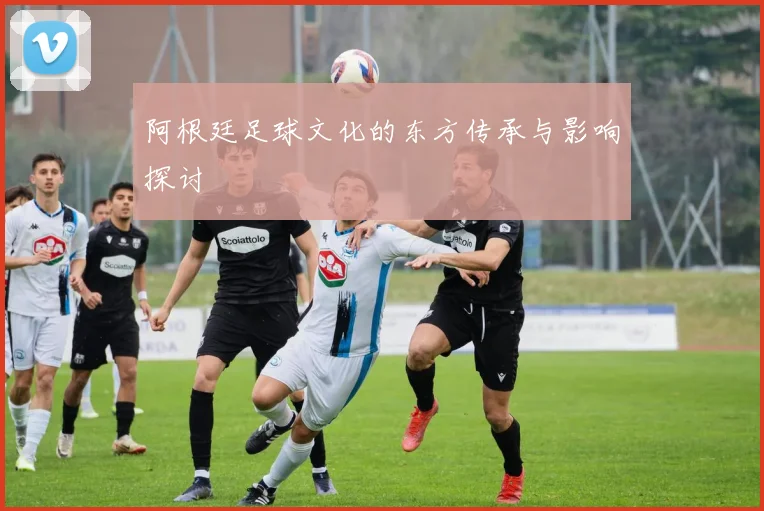 阿根廷足球文化的东方传承与影响探讨