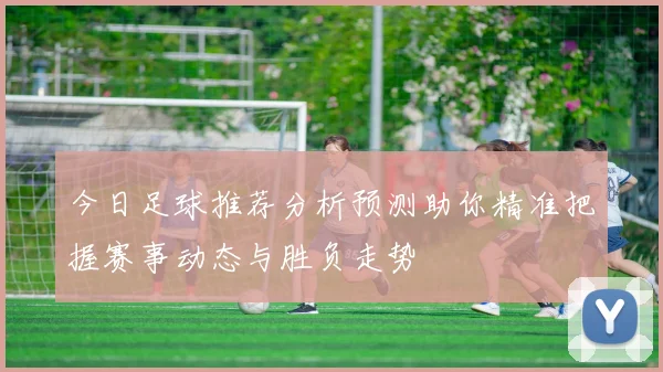 今日足球推荐分析预测助你精准把握赛事动态与胜负走势