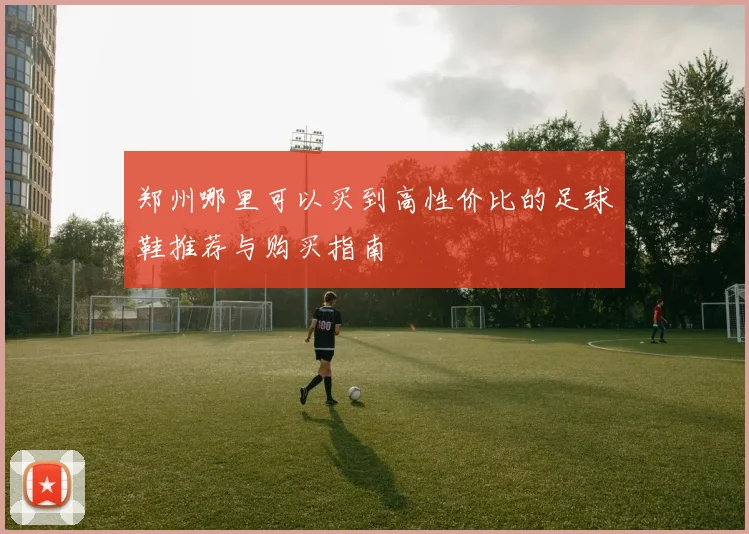 郑州哪里可以买到高性价比的足球鞋推荐与购买指南