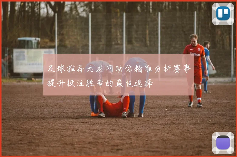 足球推荐九龙网助你精准分析赛事提升投注胜率的最佳选择