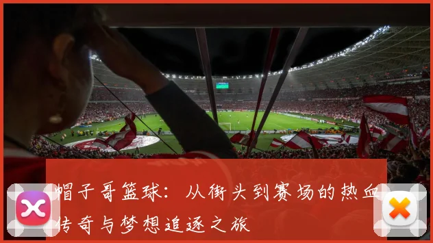 帽子哥篮球：从街头到赛场的热血传奇与梦想追逐之旅