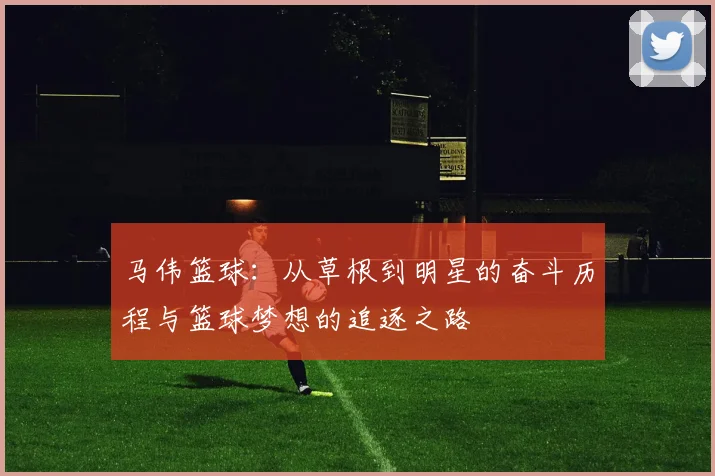 马伟篮球：从草根到明星的奋斗历程与篮球梦想的追逐之路