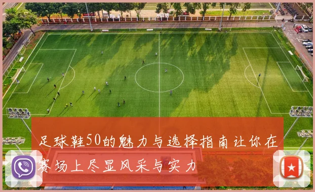 足球鞋50的魅力与选择指南让你在赛场上尽显风采与实力