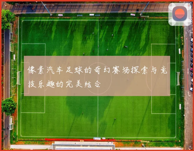 像素汽车足球的奇幻赛场探索与竞技乐趣的完美结合