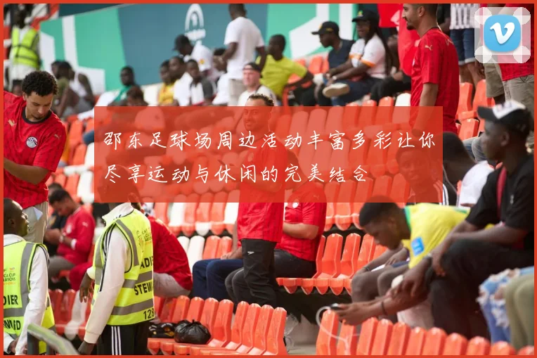 邵东足球场周边活动丰富多彩让你尽享运动与休闲的完美结合