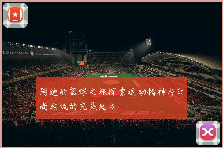 阿迪的篮球之旅探索运动精神与时尚潮流的完美结合